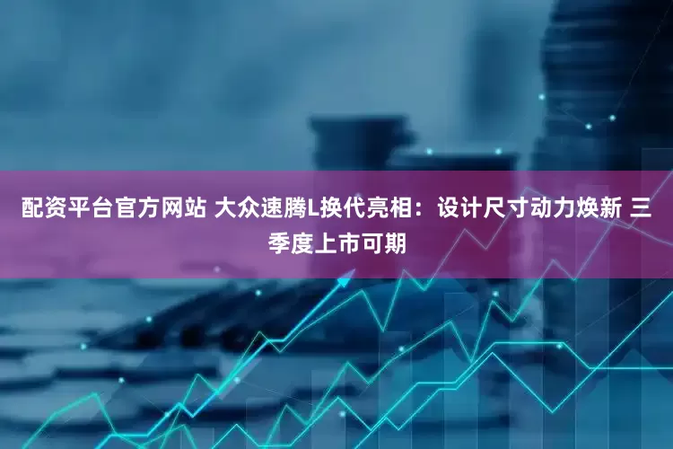 配资平台官方网站 大众速腾L换代亮相：设计尺寸动力焕新 三季度上市可期