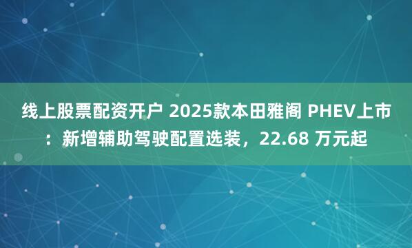 线上股票配资开户 2025款本田雅阁 PHEV上市：新增辅助驾驶配置选装，22.68 万元起