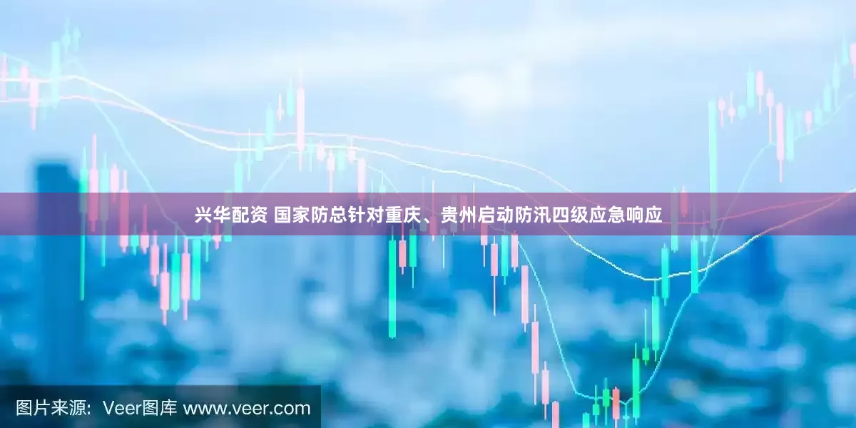 兴华配资 国家防总针对重庆、贵州启动防汛四级应急响应