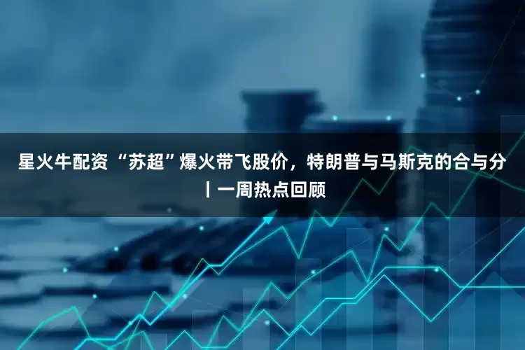 星火牛配资 “苏超”爆火带飞股价，特朗普与马斯克的合与分丨一周热点回顾