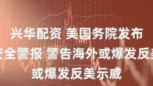 兴华配资 美国务院发布全球安全警报 警告海外或爆发反美示威
