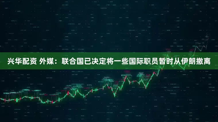 兴华配资 外媒：联合国已决定将一些国际职员暂时从伊朗撤离