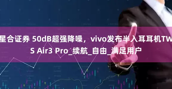 星合证券 50dB超强降噪，vivo发布半入耳耳机TWS Air3 Pro_续航_自由_满足用户