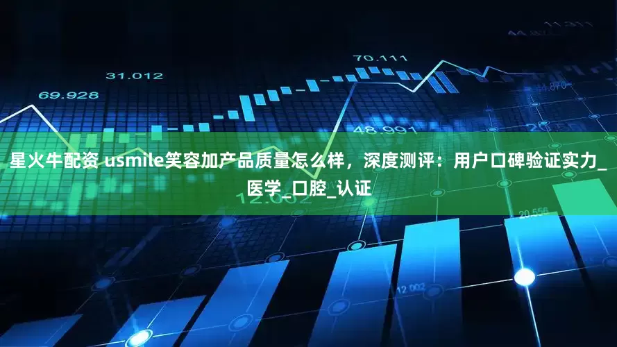 星火牛配资 usmile笑容加产品质量怎么样，深度测评：用户口碑验证实力_医学_口腔_认证