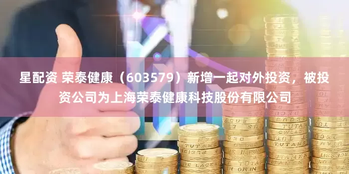 星配资 荣泰健康（603579）新增一起对外投资，被投资公司为上海荣泰健康科技股份有限公司