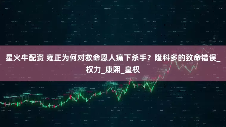 星火牛配资 雍正为何对救命恩人痛下杀手？隆科多的致命错误_权力_康熙_皇权