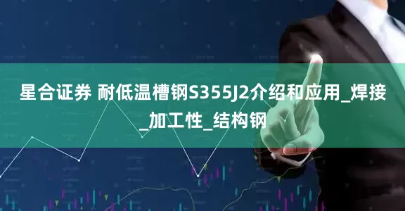 星合证券 耐低温槽钢S355J2介绍和应用_焊接_加工性_结构钢