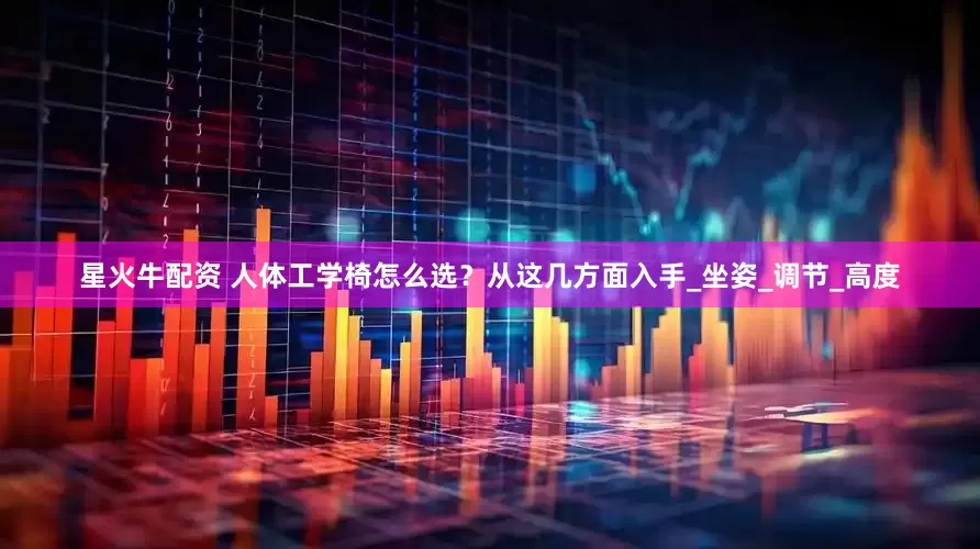 星火牛配资 人体工学椅怎么选？从这几方面入手_坐姿_调节_高度