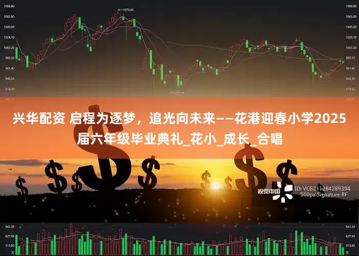 兴华配资 启程为逐梦，追光向未来——花港迎春小学2025届六年级毕业典礼_花小_成长_合唱