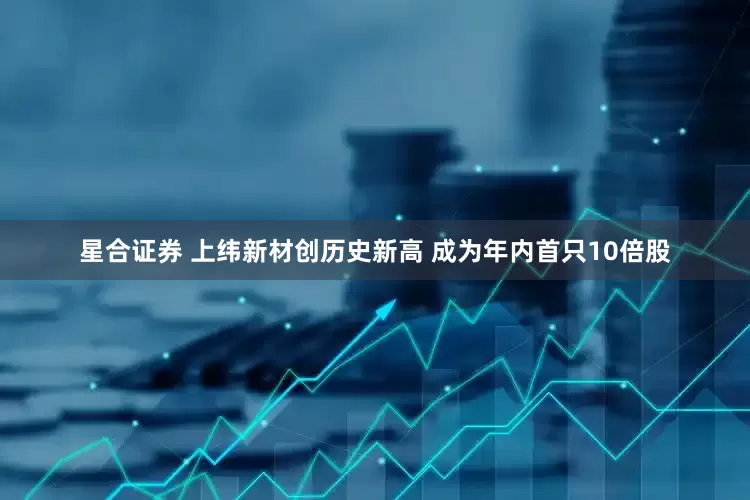 星合证券 上纬新材创历史新高 成为年内首只10倍股