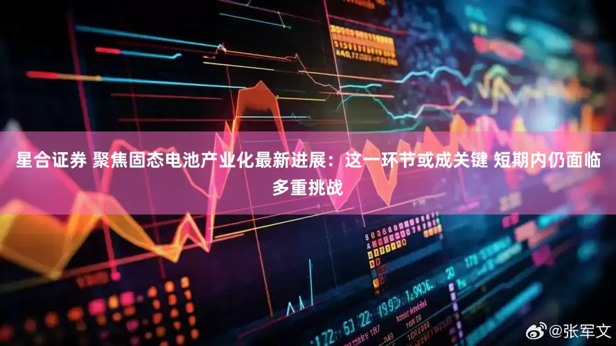 星合证券 聚焦固态电池产业化最新进展：这一环节或成关键 短期内仍面临多重挑战