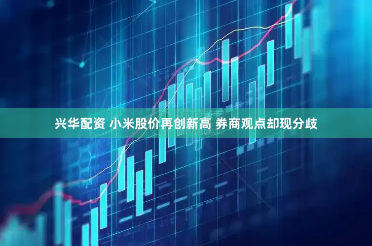 兴华配资 小米股价再创新高 券商观点却现分歧