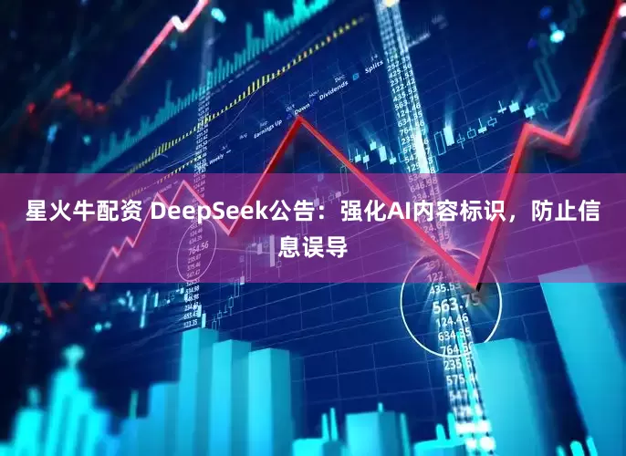 星火牛配资 DeepSeek公告：强化AI内容标识，防止信息误导