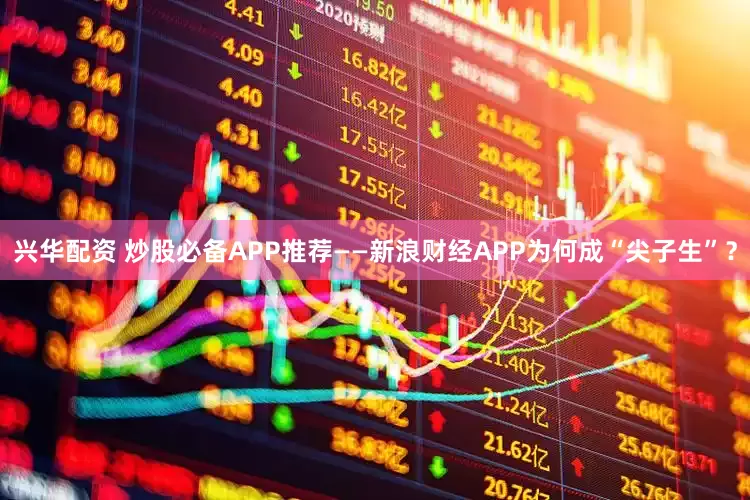 兴华配资 炒股必备APP推荐——新浪财经APP为何成“尖子生”？