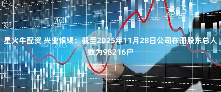 星火牛配资 兴业银锡：截至2025年11月28日公司在册股东总人数为98216户