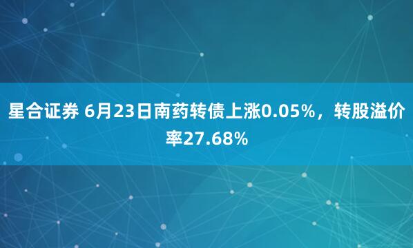 星合证券 6月23日南药转债上涨0.05%，转股溢价率27.68%