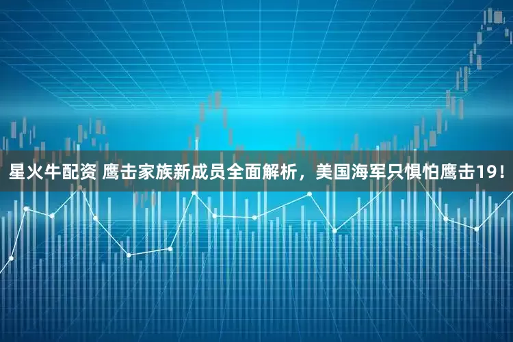 星火牛配资 鹰击家族新成员全面解析，美国海军只惧怕鹰击19！