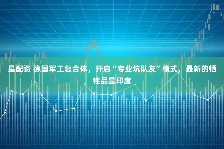 星配资 德国军工复合体，开启“专业坑队友”模式，最新的牺牲品是印度
