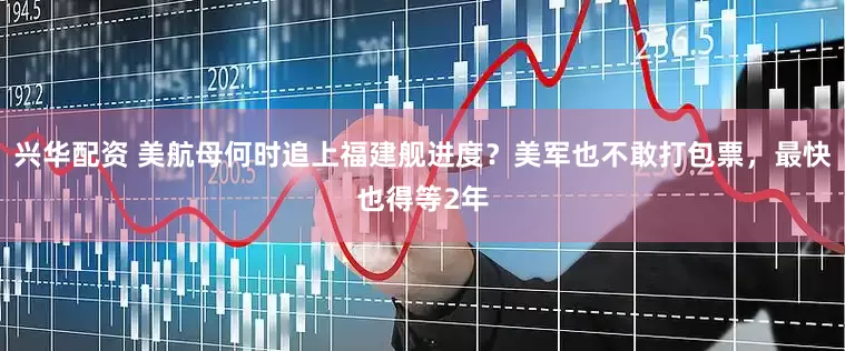 兴华配资 美航母何时追上福建舰进度？美军也不敢打包票，最快也得等2年
