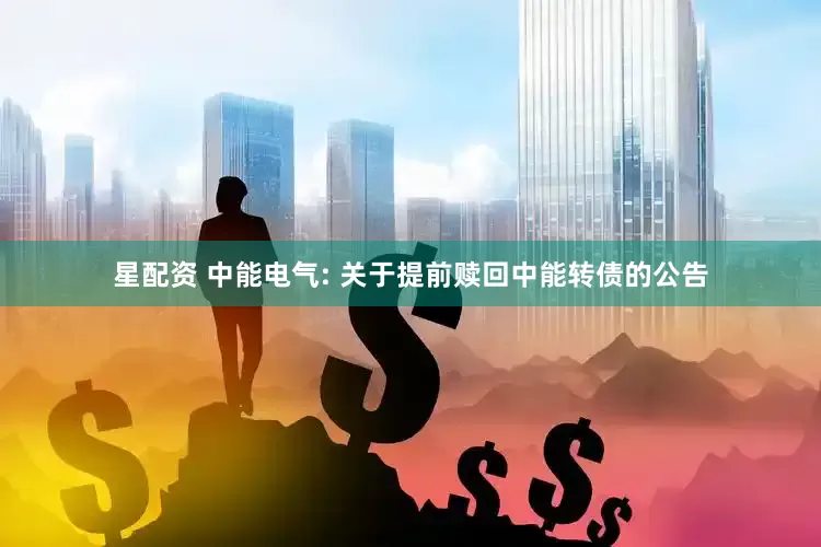 星配资 中能电气: 关于提前赎回中能转债的公告