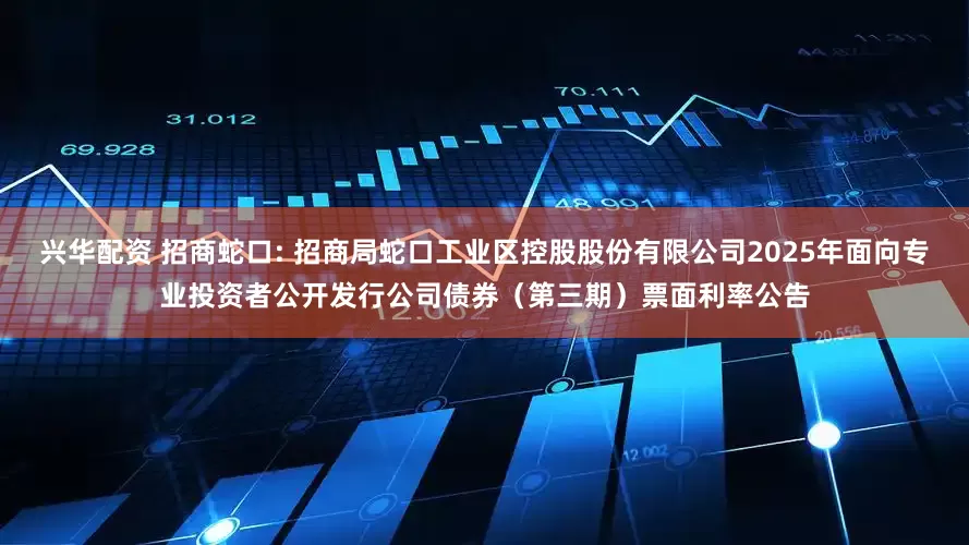 兴华配资 招商蛇口: 招商局蛇口工业区控股股份有限公司2025年面向专业投资者公开发行公司债券（第三期）票面利率公告
