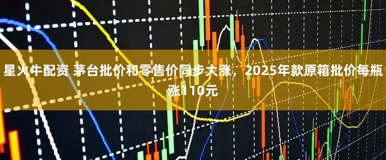 星火牛配资 茅台批价和零售价同步大涨，2025年款原箱批价每瓶涨110元